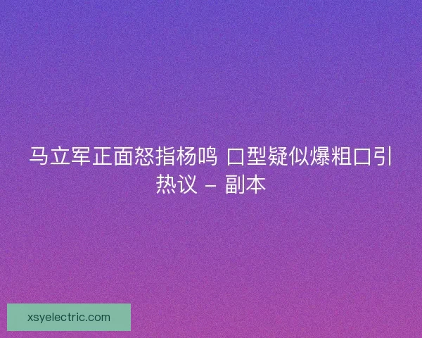 马立军正面怒指杨鸣 口型疑似爆粗口引热议 - 副本