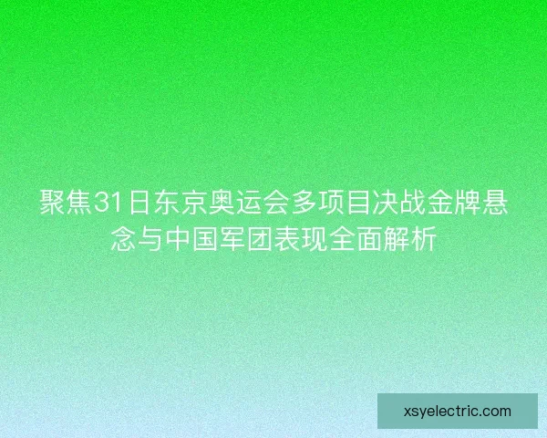 聚焦31日东京奥运会多项目决战金牌悬念与中国军团表现全面解析