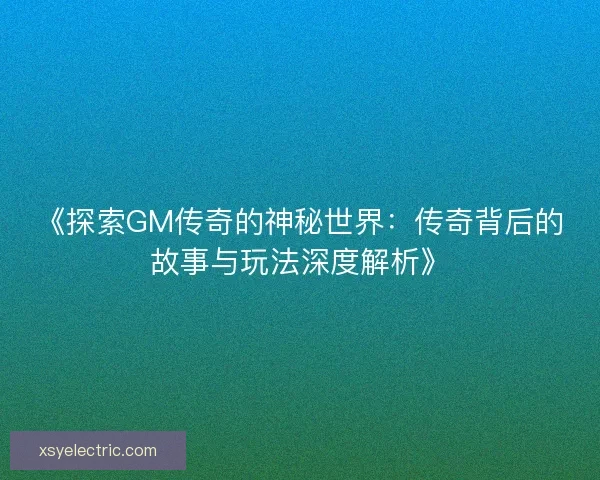 《探索GM传奇的神秘世界：传奇背后的故事与玩法深度解析》