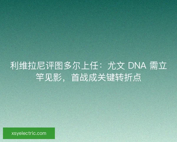 利维拉尼评图多尔上任：尤文 DNA 需立竿见影，首战成关键转折点
