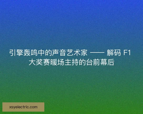 引擎轰鸣中的声音艺术家 —— 解码 F1 大奖赛暖场主持的台前幕后