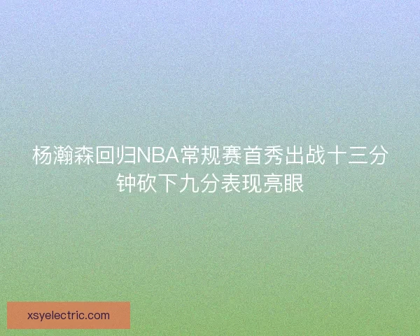 杨瀚森回归NBA常规赛首秀出战十三分钟砍下九分表现亮眼