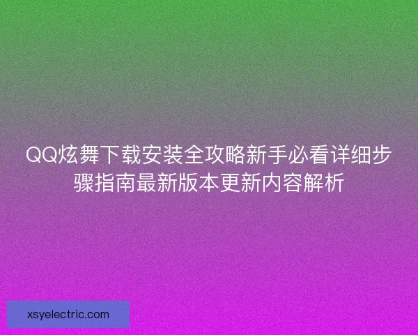 QQ炫舞下载安装全攻略新手必看详细步骤指南最新版本更新内容解析