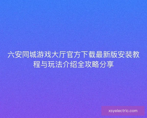 六安同城游戏大厅官方下载最新版安装教程与玩法介绍全攻略分享